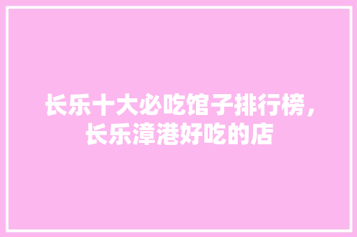 长乐十大必吃馆子排行榜，长乐漳港好吃的店