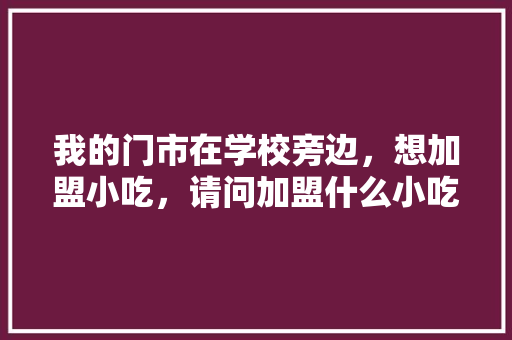我的门市在学校旁边，想加盟小吃，请问加盟什么小吃好，山东小吃加盟店有哪些