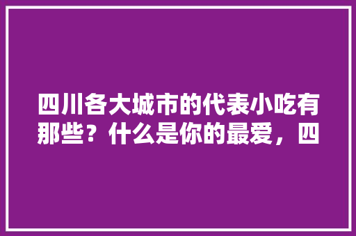 四川各大城市的代表小吃有那些？什么是你的最爱，四川地方特色美食小吃 四川各大城市的代表小吃有那些？什么是你的最爱，四川地方特色美食小吃 美食推荐