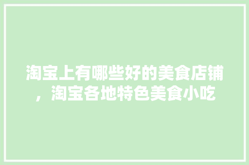 淘宝上有哪些好的美食店铺，淘宝各地特色美食小吃