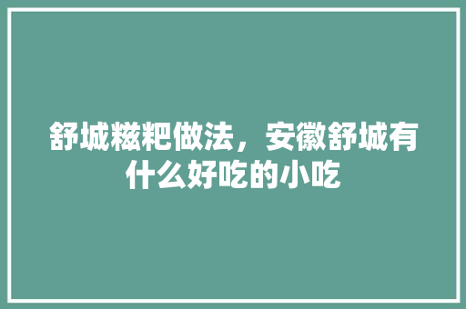 舒城糍粑做法，安徽舒城有什么好吃的小吃 舒城糍粑做法，安徽舒城有什么好吃的小吃 家居窍门