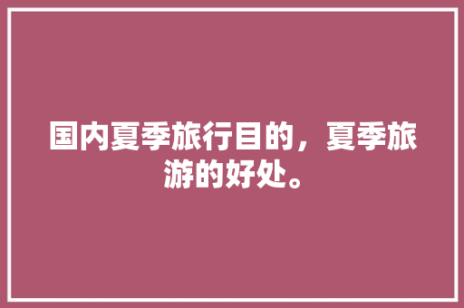 国内夏季旅行目的，夏季旅游的好处。 国内夏季旅行目的，夏季旅游的好处。 旅行资讯