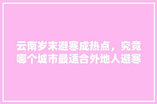 云南岁末避寒成热点，究竟哪个城市最适合外地人避寒，昌宁本土特色美食