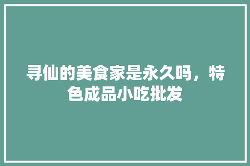 寻仙的美食家是永久吗，特色成品小吃批发