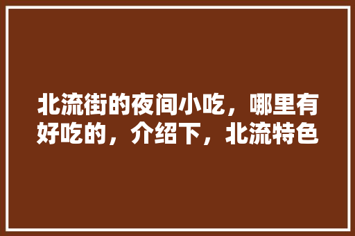 北流街的夜间小吃，哪里有好吃的，介绍下，北流特色美食小吃大全 北流街的夜间小吃，哪里有好吃的，介绍下，北流特色美食小吃大全 美食推荐