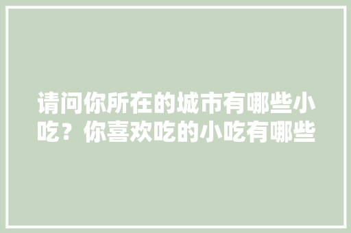 请问你所在的城市有哪些小吃？你喜欢吃的小吃有哪些，其他地方特色菜