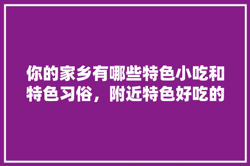 你的家乡有哪些特色小吃和特色习俗，附近特色好吃的地方 你的家乡有哪些特色小吃和特色习俗，附近特色好吃的地方 生活指南