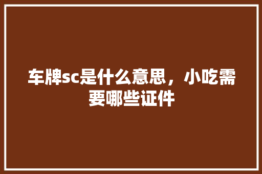 车牌sc是什么意思，小吃需要哪些证件 车牌sc是什么意思，小吃需要哪些证件 旅行资讯