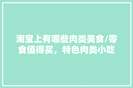 淘宝上有哪些肉类美食/零食值得买，特色肉类小吃 淘宝上有哪些肉类美食/零食值得买，特色肉类小吃 家居窍门