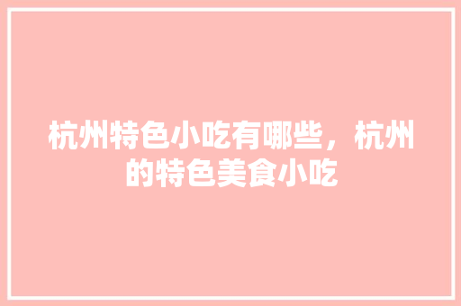杭州特色小吃有哪些，杭州的特色美食小吃 杭州特色小吃有哪些，杭州的特色美食小吃 家居窍门