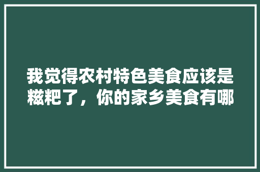 我觉得农村特色美食应该是糍粑了，你的家乡美食有哪些特色呢，农村有什么好吃的零食