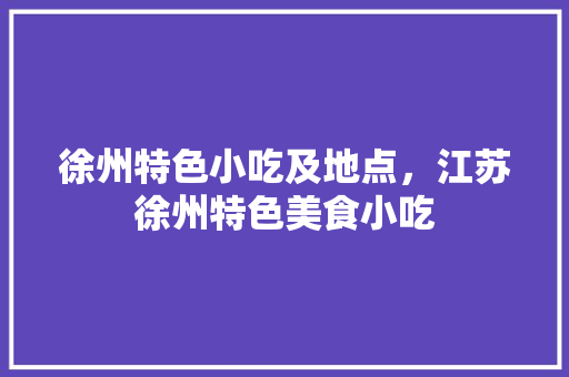 徐州特色小吃及地点，江苏徐州特色美食小吃 徐州特色小吃及地点，江苏徐州特色美食小吃 生活指南