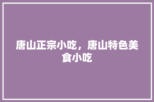 唐山正宗小吃，唐山特色美食小吃 唐山正宗小吃，唐山特色美食小吃 生活指南
