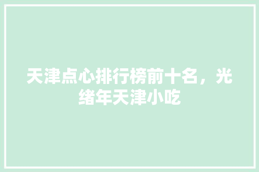 天津点心排行榜前十名，光绪年天津小吃