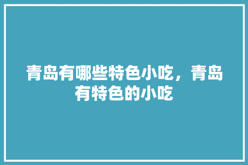 青岛有哪些特色小吃，青岛有特色的小吃 青岛有哪些特色小吃，青岛有特色的小吃 家居窍门