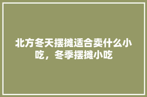 北方冬天摆摊适合卖什么小吃，冬季摆摊小吃