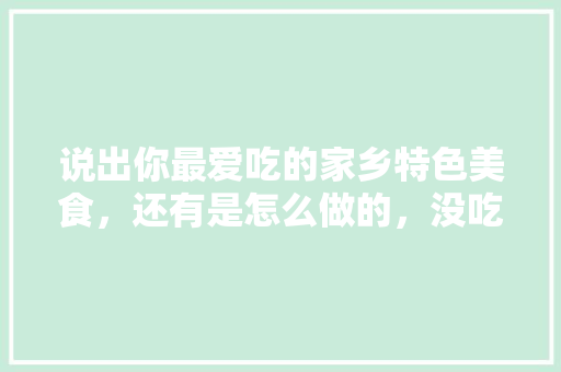 说出你最爱吃的家乡特色美食，还有是怎么做的，没吃过的特产