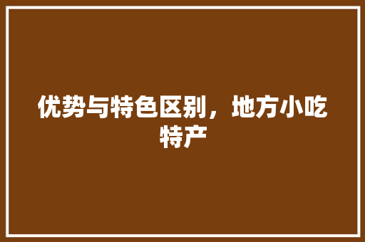 优势与特色区别，地方小吃特产