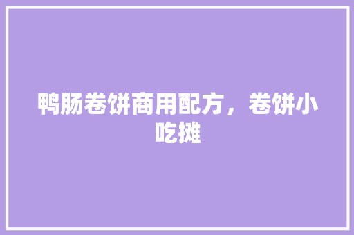 鸭肠卷饼商用配方，卷饼小吃摊 鸭肠卷饼商用配方，卷饼小吃摊 旅行资讯