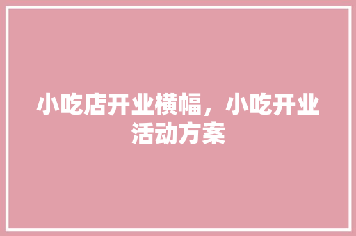 小吃店开业横幅，小吃开业活动方案 小吃店开业横幅，小吃开业活动方案 生活指南