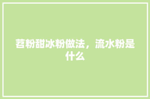 苕粉甜冰粉做法，流水粉是什么 苕粉甜冰粉做法，流水粉是什么 生活指南