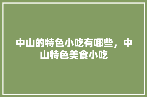 中山的特色小吃有哪些，中山特色美食小吃