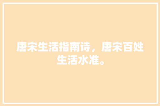 唐宋生活指南诗，唐宋百姓生活水准。 唐宋生活指南诗，唐宋百姓生活水准。 生活指南