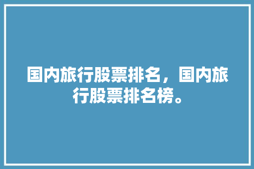 国内旅行股票排名，国内旅行股票排名榜。 国内旅行股票排名，国内旅行股票排名榜。 旅行资讯
