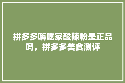 拼多多嗨吃家酸辣粉是正品吗，拼多多美食测评 拼多多嗨吃家酸辣粉是正品吗，拼多多美食测评 生活指南