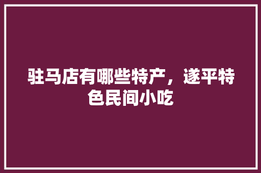 驻马店有哪些特产，遂平特色民间小吃 驻马店有哪些特产，遂平特色民间小吃 家居窍门