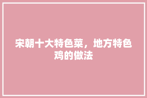 宋朝十大特色菜，地方特色鸡的做法 宋朝十大特色菜，地方特色鸡的做法 旅行资讯