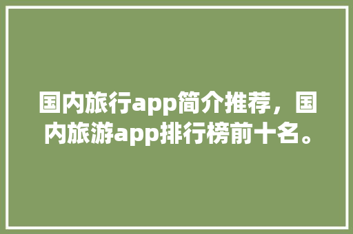 国内旅行app简介推荐，国内旅游app排行榜前十名。