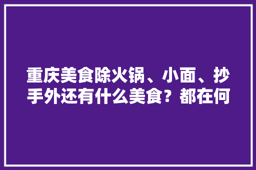 重庆美食除火锅、小面、抄手外还有什么美食？都在何地，石宝街北京 重庆美食除火锅、小面、抄手外还有什么美食？都在何地，石宝街北京 家居窍门