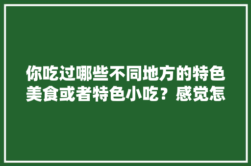 你吃过哪些不同地方的特色美食或者特色小吃？感觉怎么样，中国十大地方特色美食小吃 你吃过哪些不同地方的特色美食或者特色小吃？感觉怎么样，中国十大地方特色美食小吃 美食推荐