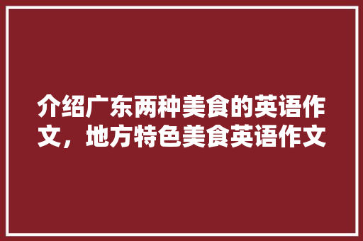 介绍广东两种美食的英语作文，地方特色美食英语作文