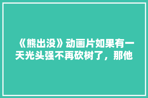 《熊出没》动画片如果有一天光头强不再砍树了，那他最适合做什么呢，熊出没钓鱼视频 《熊出没》动画片如果有一天光头强不再砍树了，那他最适合做什么呢，熊出没钓鱼视频 美食推荐