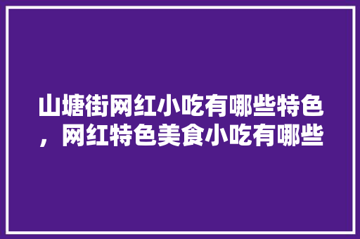 山塘街网红小吃有哪些特色，网红特色美食小吃有哪些 山塘街网红小吃有哪些特色，网红特色美食小吃有哪些 生活指南