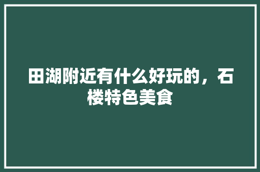 田湖附近有什么好玩的，石楼特色美食 田湖附近有什么好玩的，石楼特色美食 健康建议
