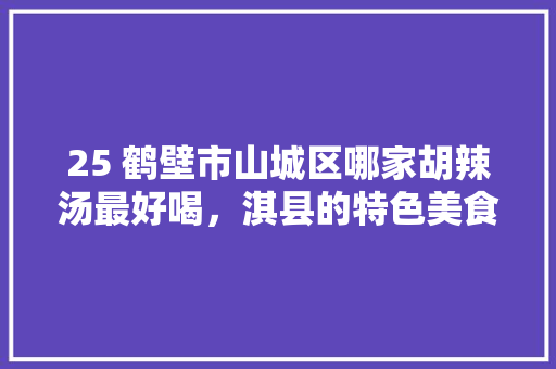 25 鹤壁市山城区哪家胡辣汤最好喝，淇县的特色美食是什么