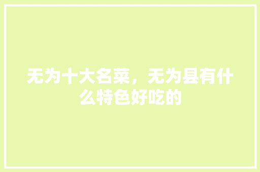 无为十大名菜，无为县有什么特色好吃的 无为十大名菜，无为县有什么特色好吃的 美食推荐