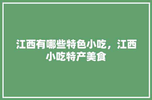 江西有哪些特色小吃，江西小吃特产美食