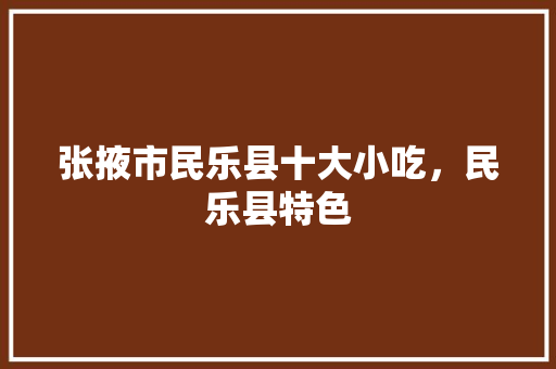 张掖市民乐县十大小吃，民乐县特色 张掖市民乐县十大小吃，民乐县特色 美食推荐