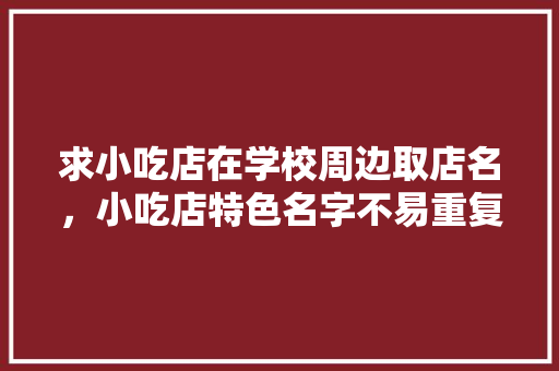求小吃店在学校周边取店名，小吃店特色名字不易重复 求小吃店在学校周边取店名，小吃店特色名字不易重复 美食推荐