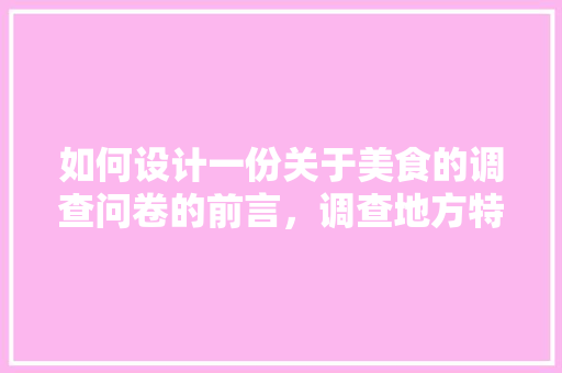 如何设计一份关于美食的调查问卷的前言，调查地方特色美食的调查问卷 如何设计一份关于美食的调查问卷的前言，调查地方特色美食的调查问卷 生活指南