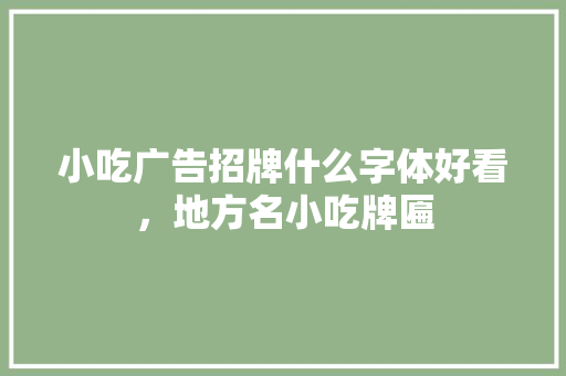小吃广告招牌什么字体好看，地方名小吃牌匾 小吃广告招牌什么字体好看，地方名小吃牌匾 生活指南