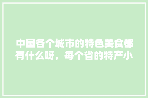 中国各个城市的特色美食都有什么呀，每个省的特产小吃 中国各个城市的特色美食都有什么呀，每个省的特产小吃 家居窍门