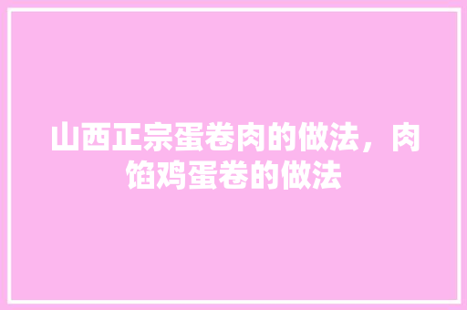 山西正宗蛋卷肉的做法，肉馅鸡蛋卷的做法 山西正宗蛋卷肉的做法，肉馅鸡蛋卷的做法 家居窍门