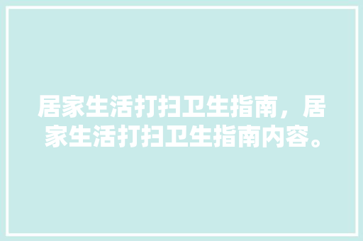 居家生活打扫卫生指南，居家生活打扫卫生指南内容。 居家生活打扫卫生指南，居家生活打扫卫生指南内容。 生活指南