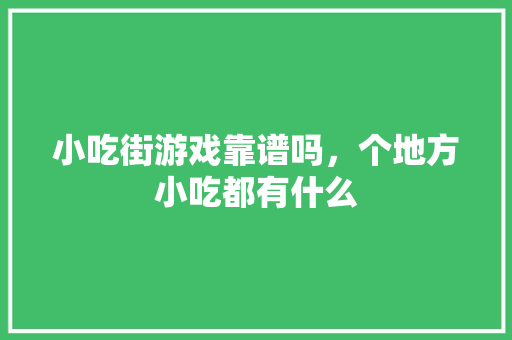 小吃街游戏靠谱吗，个地方小吃都有什么