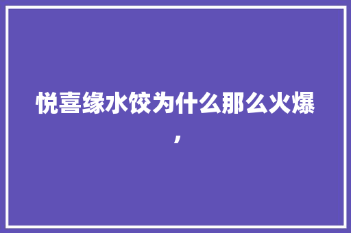 悦喜缘水饺为什么那么火爆， 悦喜缘水饺为什么那么火爆， 生活指南